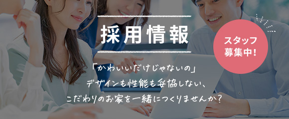 採用情報　「かわいいだけじゃないの」デザインも性能も妥協しない、こだわりのお家を一緒につくりませんか？